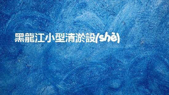 黑龍江小型清淤設(shè)備供應(yīng)商：揭秘清淤利器，挖掘隱藏的河道寶藏！